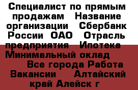 Специалист по прямым продажам › Название организации ­ Сбербанк России, ОАО › Отрасль предприятия ­ Ипотека › Минимальный оклад ­ 15 000 - Все города Работа » Вакансии   . Алтайский край,Алейск г.